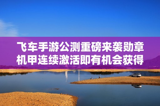 飞车手游公测重磅来袭勋章机甲连续激活即有机会获得