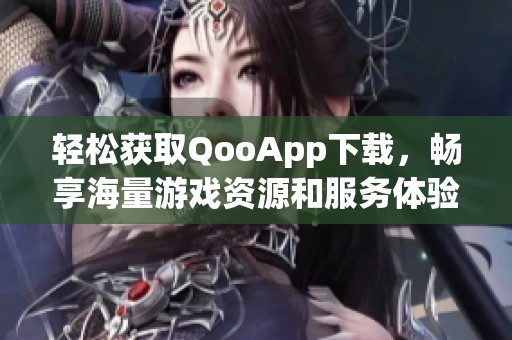 轻松获取QooApp下载，畅享海量游戏资源和服务体验