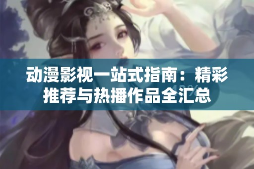 动漫影视一站式指南：精彩推荐与热播作品全汇总
