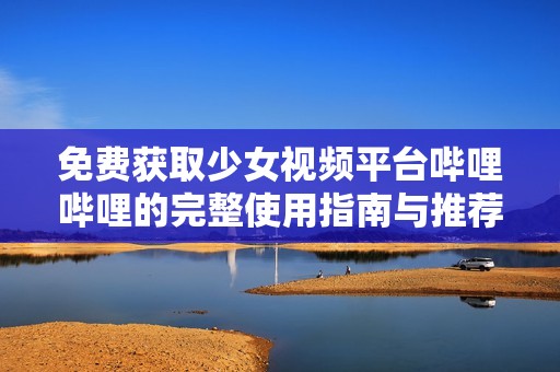 免费获取少女视频平台哔哩哔哩的完整使用指南与推荐