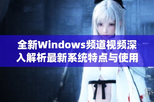 全新Windows频道视频深入解析最新系统特点与使用技巧