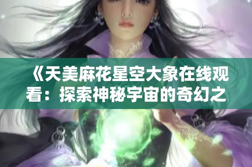 《天美麻花星空大象在线观看：探索神秘宇宙的奇幻之旅》