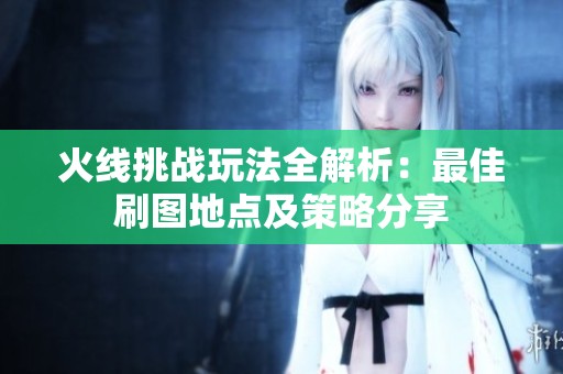 火线挑战玩法全解析：最佳刷图地点及策略分享