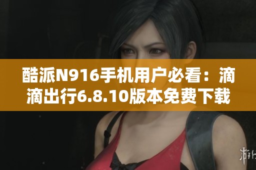 酷派N916手机用户必看：滴滴出行6.8.10版本免费下载指南