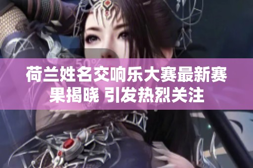 荷兰姓名交响乐大赛最新赛果揭晓 引发热烈关注