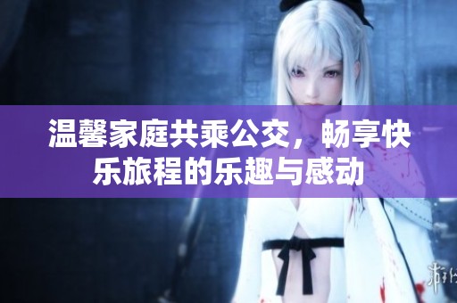 温馨家庭共乘公交，畅享快乐旅程的乐趣与感动