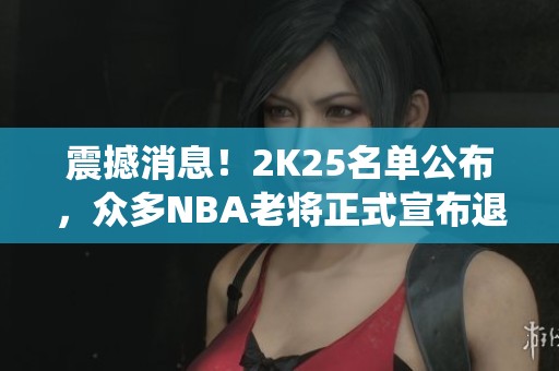 震撼消息！2K25名单公布，众多NBA老将正式宣布退役