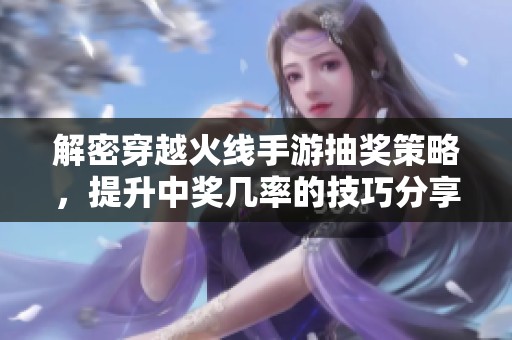 解密穿越火线手游抽奖策略，提升中奖几率的技巧分享