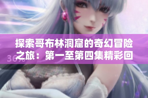 探索哥布林洞窟的奇幻冒险之旅：第一至第四集精彩回顾