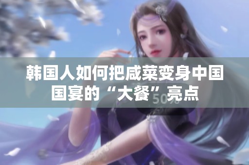 韩国人如何把咸菜变身中国国宴的“大餐”亮点