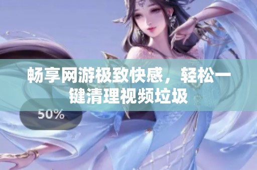 畅享网游极致快感，轻松一键清理视频垃圾