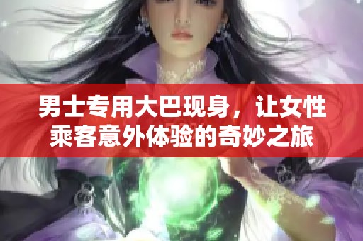 男士专用大巴现身，让女性乘客意外体验的奇妙之旅