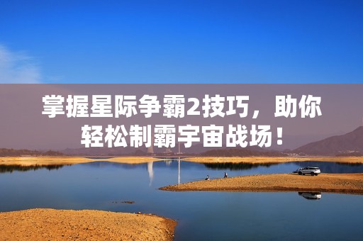 掌握星际争霸2技巧，助你轻松制霸宇宙战场！