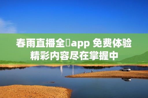 春雨直播全婐app 免费体验精彩内容尽在掌握中