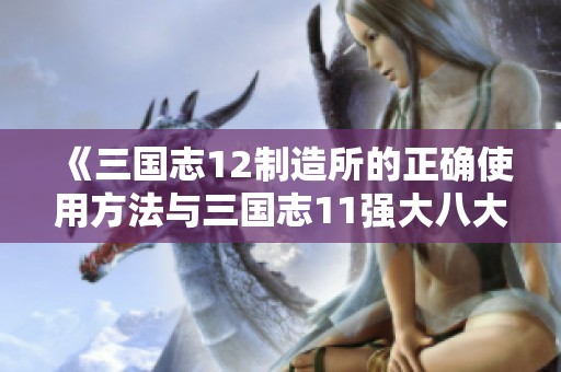 《三国志12制造所的正确使用方法与三国志11强大八大技能组合解析》
