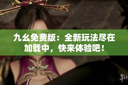 九幺免费版：全新玩法尽在加载中，快来体验吧！