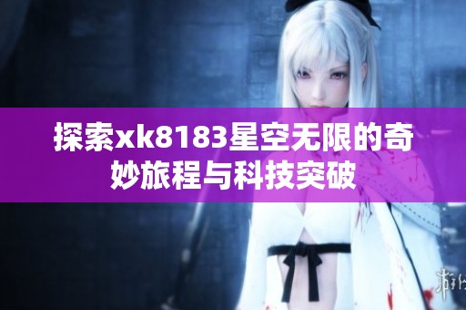 探索xk8183星空无限的奇妙旅程与科技突破