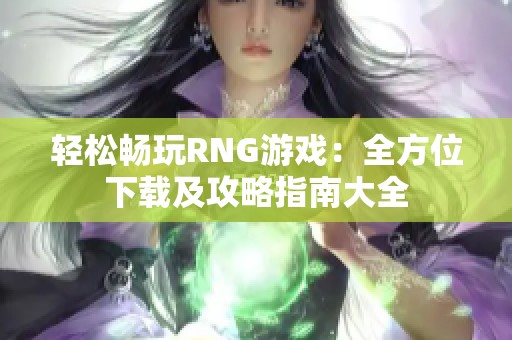 轻松畅玩RNG游戏：全方位下载及攻略指南大全