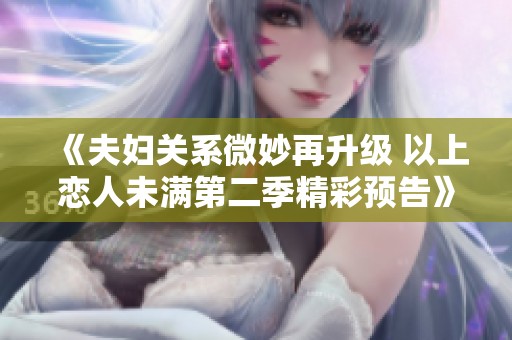 《夫妇关系微妙再升级 以上恋人未满第二季精彩预告》