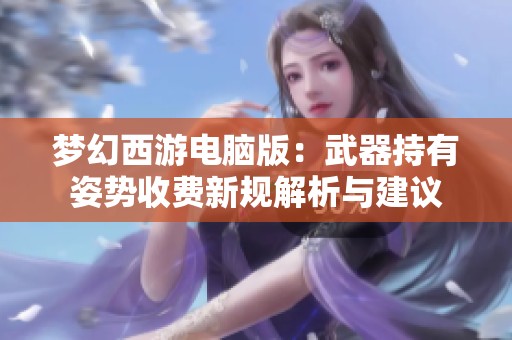 梦幻西游电脑版：武器持有姿势收费新规解析与建议