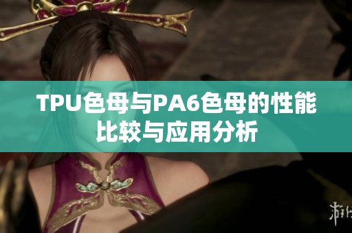 TPU色母与PA6色母的性能比较与应用分析