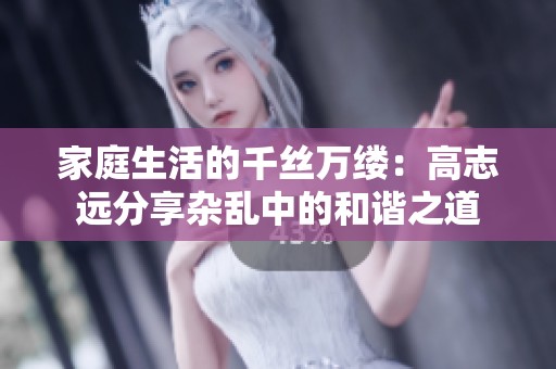 家庭生活的千丝万缕：高志远分享杂乱中的和谐之道