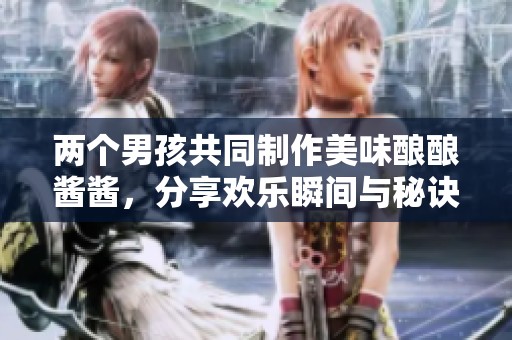 两个男孩共同制作美味酿酿酱酱，分享欢乐瞬间与秘诀