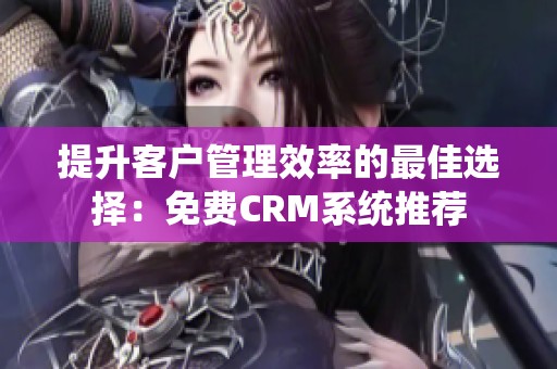 提升客户管理效率的最佳选择：免费CRM系统推荐
