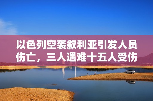 以色列空袭叙利亚引发人员伤亡，三人遇难十五人受伤