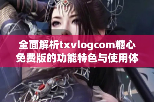 全面解析txvlogcom糖心免费版的功能特色与使用体验