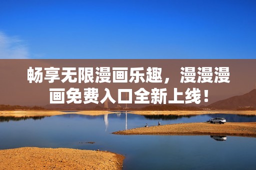 畅享无限漫画乐趣，漫漫漫画免费入口全新上线！