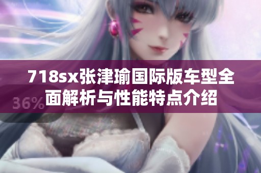 718sx张津瑜国际版车型全面解析与性能特点介绍