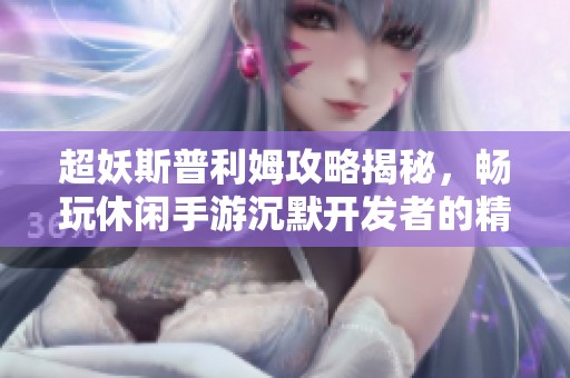 超妖斯普利姆攻略揭秘，畅玩休闲手游沉默开发者的精彩体验