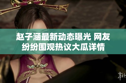 赵子涵最新动态曝光 网友纷纷围观热议大瓜详情