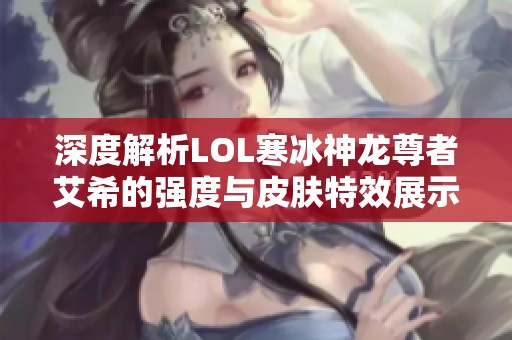 深度解析LOL寒冰神龙尊者艾希的强度与皮肤特效展示