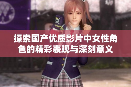 探索国产优质影片中女性角色的精彩表现与深刻意义