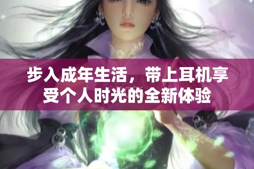 步入成年生活，带上耳机享受个人时光的全新体验