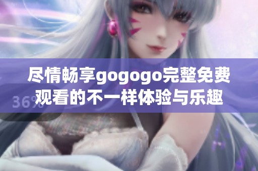 尽情畅享gogogo完整免费观看的不一样体验与乐趣