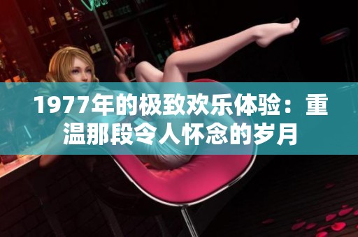 1977年的极致欢乐体验：重温那段令人怀念的岁月