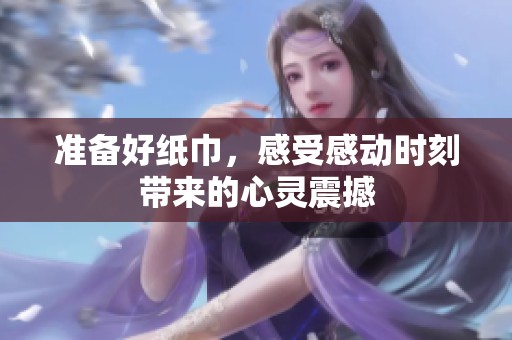 准备好纸巾，感受感动时刻带来的心灵震撼