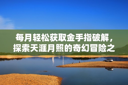 每月轻松获取金手指破解，探索天涯月照的奇幻冒险之旅
