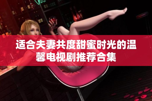 适合夫妻共度甜蜜时光的温馨电视剧推荐合集