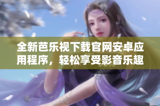 全新芭乐视下载官网安卓应用程序，轻松享受影音乐趣