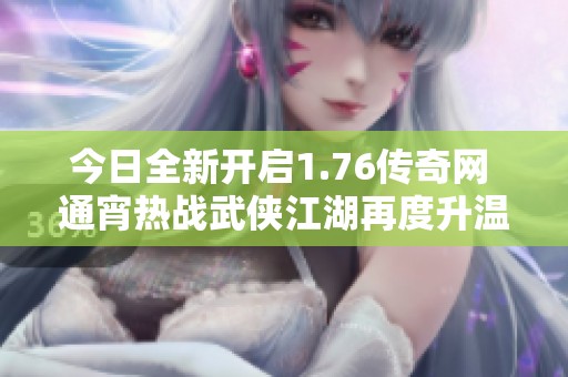 今日全新开启1.76传奇网 通宵热战武侠江湖再度升温