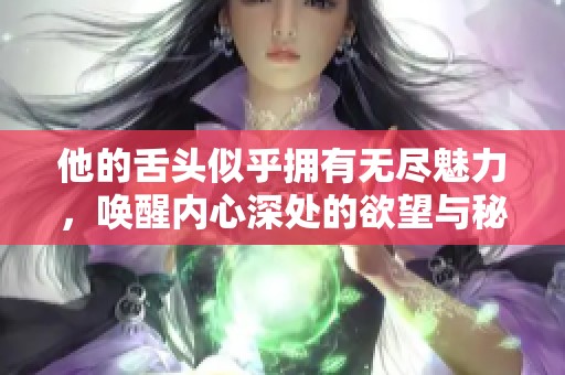 他的舌头似乎拥有无尽魅力，唤醒内心深处的欲望与秘密