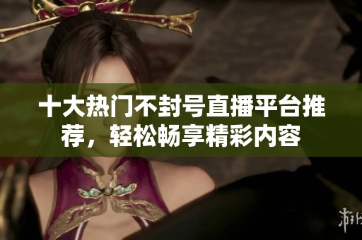 十大热门不封号直播平台推荐，轻松畅享精彩内容