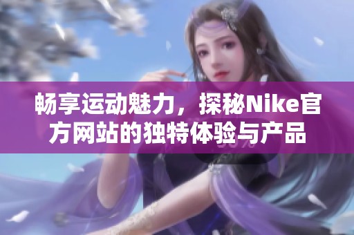 畅享运动魅力，探秘Nike官方网站的独特体验与产品