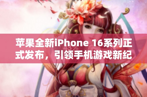 苹果全新iPhone 16系列正式发布，引领手机游戏新纪元