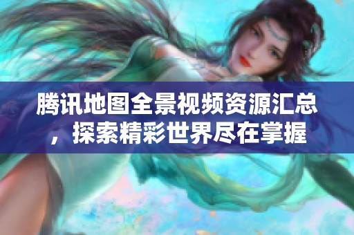 腾讯地图全景视频资源汇总，探索精彩世界尽在掌握