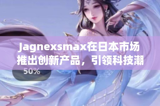 Jagnexsmax在日本市场推出创新产品，引领科技潮流